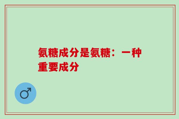 氨糖成分是氨糖：一种重要成分