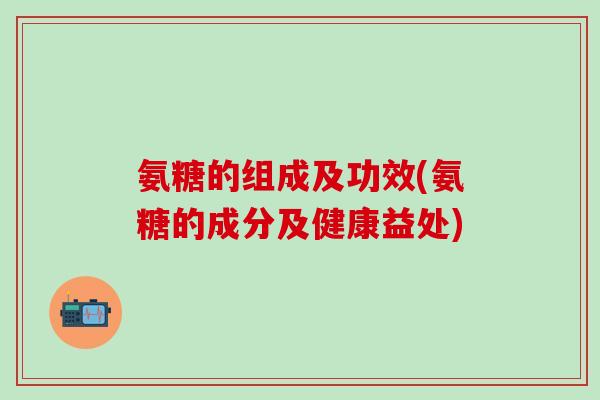 氨糖的组成及功效(氨糖的成分及健康益处) 氨糖的组成及功效(氨糖的成分及健康益处)