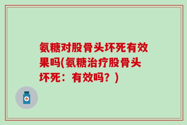 氨糖对股骨头坏死有效果吗(氨糖股骨头坏死：有效吗？)