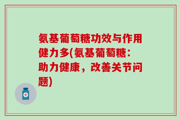 氨基葡萄糖功效与作用健力多(氨基葡萄糖:助力健康,改善关节问题) 氨基葡萄糖功效与作用健力多(氨基葡萄糖:助力健康,改善关节问题)