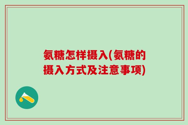 氨糖怎样摄入(氨糖的摄入方式及注意事项)