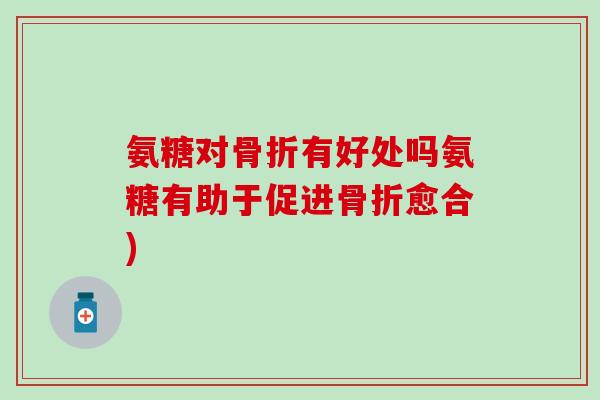 氨糖对有好处吗氨糖有助于促进愈合)