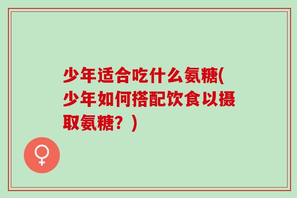 少年适合吃什么氨糖(少年如何搭配饮食以摄取氨糖？)