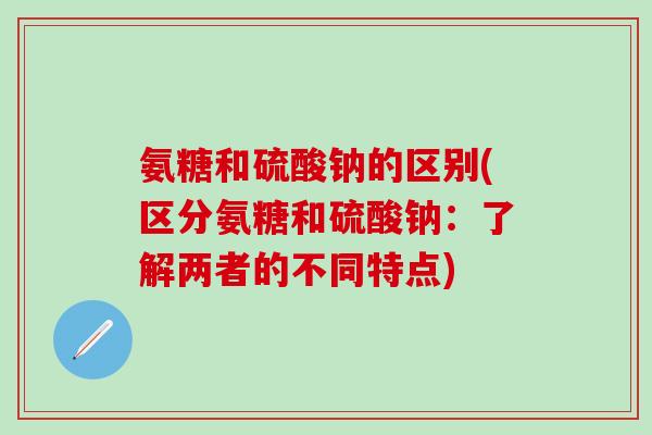氨糖和硫酸钠的区别(区分氨糖和硫酸钠：了解两者的不同特点)