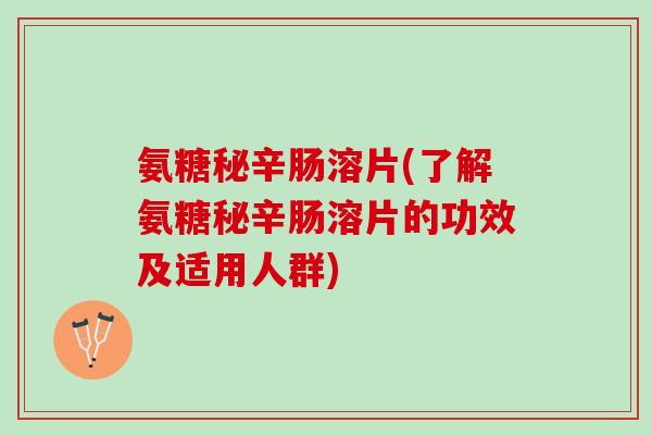 氨糖秘辛肠溶片(了解氨糖秘辛肠溶片的功效及适用人群)