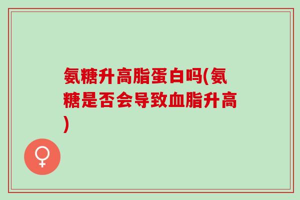 氨糖升高脂蛋白吗(氨糖是否会导致升高) 氨糖升高脂蛋白吗(氨糖是否会导致升高)