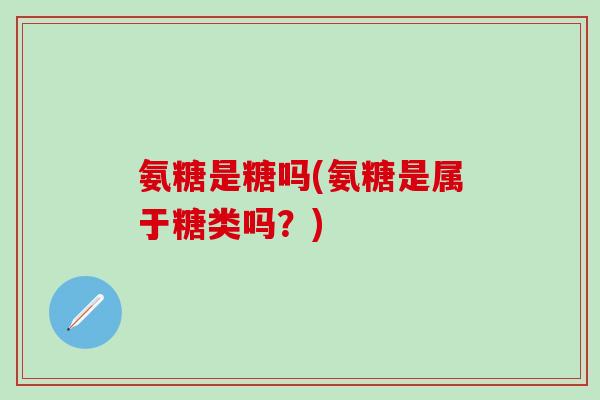 氨糖是糖吗(氨糖是属于糖类吗？)