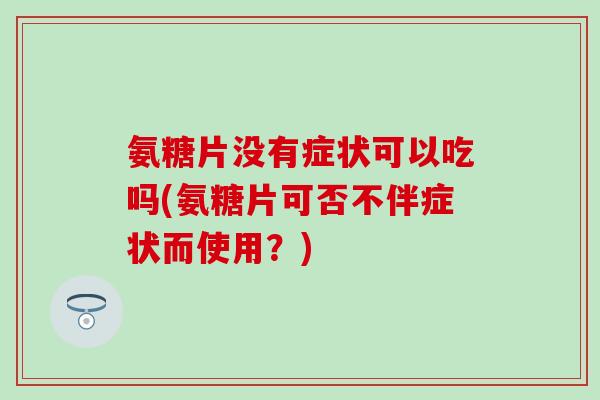 氨糖片没有症状可以吃吗(氨糖片可否不伴症状而使用？)