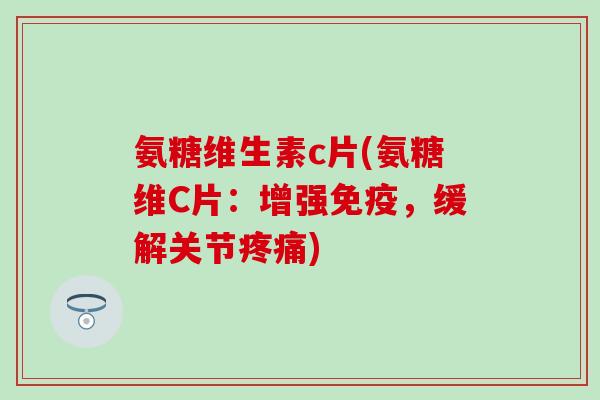 氨糖维生素c片(氨糖维C片：增强免疫，缓解关节疼痛)