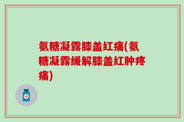 氨糖凝露膝盖红痛(氨糖凝露缓解膝盖红肿疼痛)
