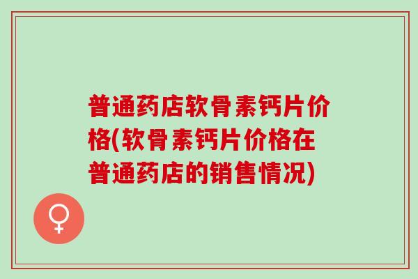 普通药店软骨素钙片价格(软骨素钙片价格在普通药店的销售情况)
