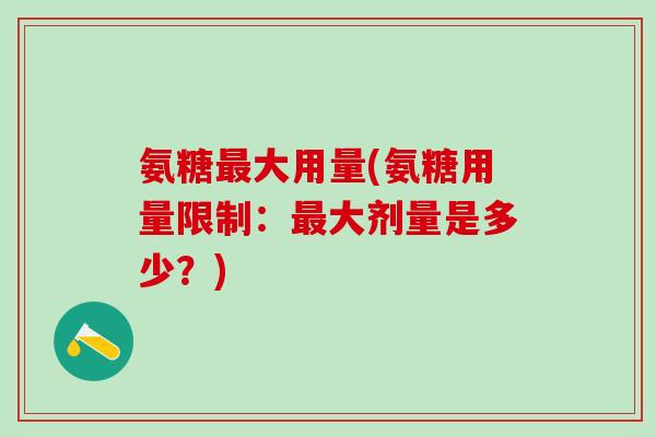 氨糖最大用量(氨糖用量限制：最大剂量是多少？)