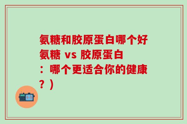 氨糖和胶原蛋白哪个好氨糖 vs 胶原蛋白：哪个更适合你的健康？)