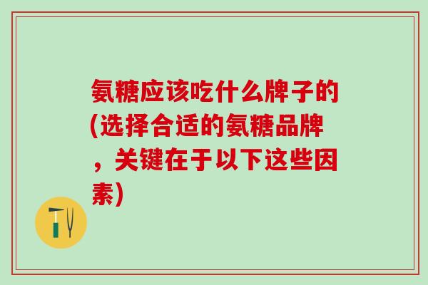 氨糖应该吃什么牌子的(选择合适的氨糖品牌，关键在于以下这些因素)