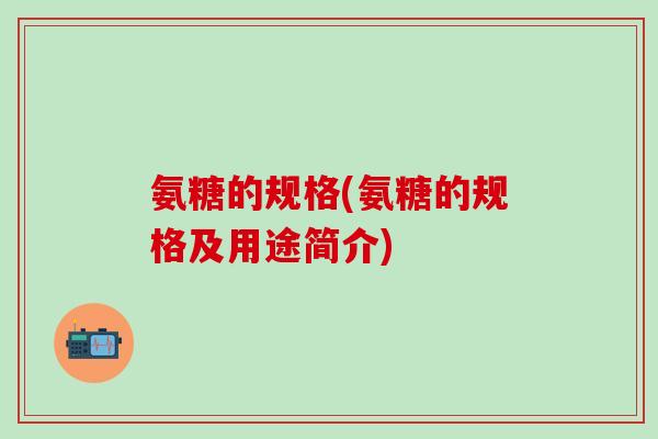 氨糖的规格(氨糖的规格及用途简介)