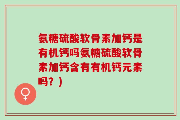 氨糖硫酸软骨素加钙是有机钙吗氨糖硫酸软骨素加钙含有有机钙元素吗？)