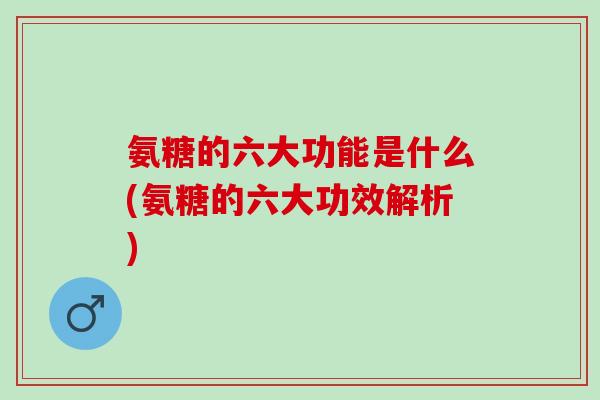 氨糖的六大功能是什么(氨糖的六大功效解析)