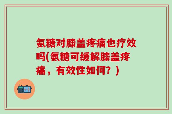 氨糖对膝盖也疗效吗(氨糖可缓解膝盖,有效性如何?) 氨糖对膝盖也疗效吗(氨糖可缓解膝盖,有效性如何?)