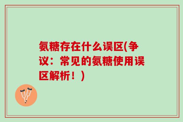 氨糖存在什么误区(争议:常见的氨糖使用误区解析!) 氨糖存在什么误区(争议:常见的氨糖使用误区解析!)