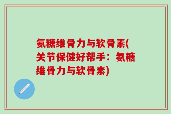 氨糖维骨力与软骨素(关节保健好帮手：氨糖维骨力与软骨素)