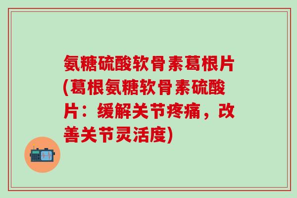 氨糖硫酸软骨素葛根片(葛根氨糖软骨素硫酸片：缓解关节，改善关节灵活度)