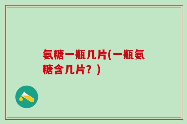 氨糖一瓶几片(一瓶氨糖含几片？)