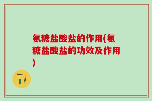 氨糖盐酸盐的作用(氨糖盐酸盐的功效及作用)