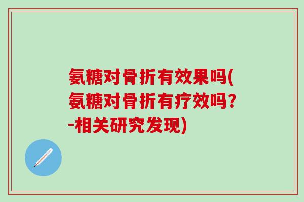 氨糖对骨折有效果吗(氨糖对骨折有疗效吗？-相关研究发现)