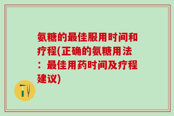 氨糖的最佳服用时间和疗程(正确的氨糖用法：最佳用药时间及疗程建议)