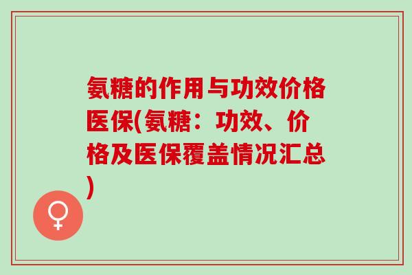 氨糖的作用与功效价格医保(氨糖：功效、价格及医保覆盖情况汇总)