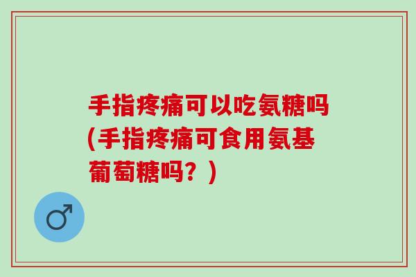 手指疼痛可以吃氨糖吗(手指疼痛可食用氨基葡萄糖吗？)