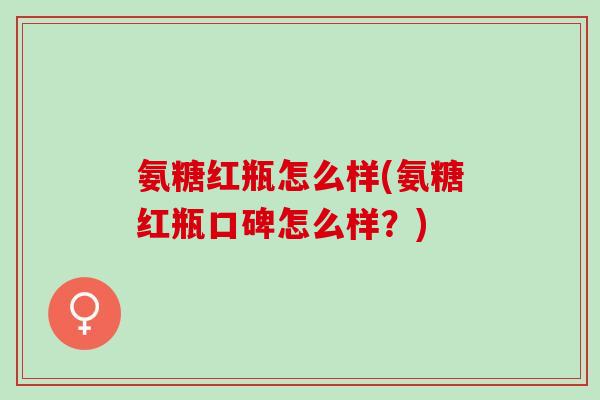 氨糖红瓶怎么样(氨糖红瓶口碑怎么样？)