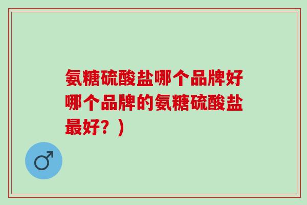 氨糖硫酸盐哪个品牌好哪个品牌的氨糖硫酸盐最好？)