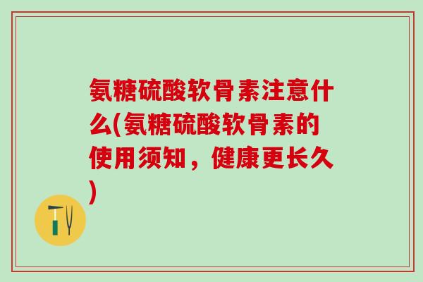 氨糖硫酸软骨素注意什么(氨糖硫酸软骨素的使用须知，健康更长久)