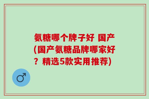 氨糖哪个牌子好 国产(国产氨糖品牌哪家好？精选5款实用推荐)