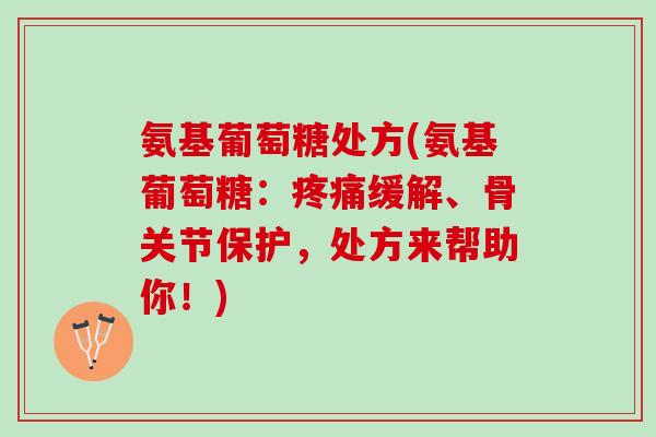 氨基葡萄糖处方(氨基葡萄糖：疼痛缓解、骨关节保护，处方来帮助你！)