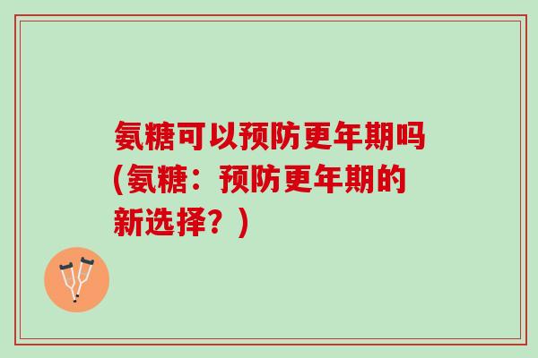 氨糖可以预防更年期吗(氨糖：预防更年期的新选择？)