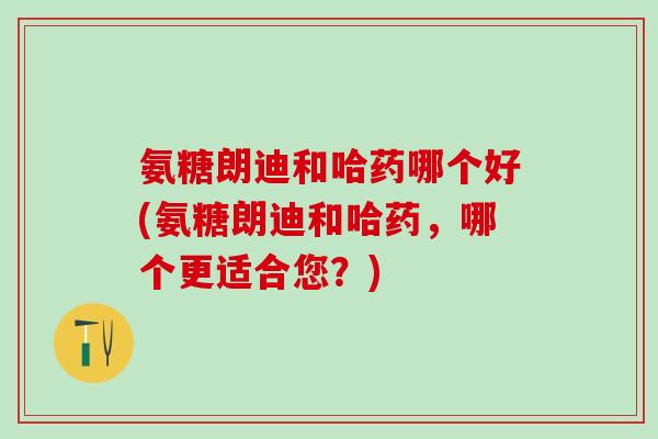 氨糖朗迪和哈药哪个好(氨糖朗迪和哈药，哪个更适合您？)