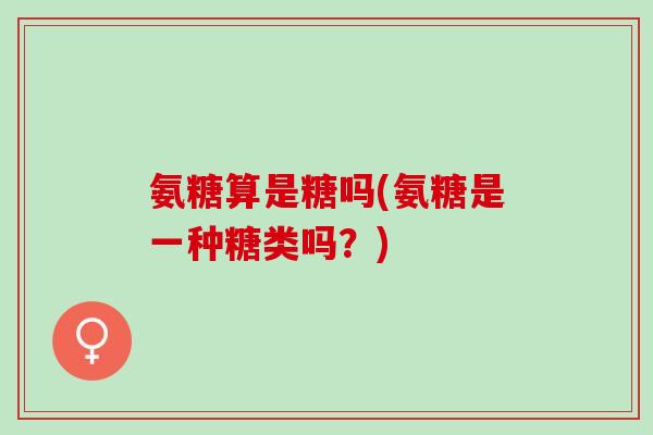 氨糖算是糖吗(氨糖是一种糖类吗?) 氨糖算是糖吗(氨糖是一种糖类吗?)