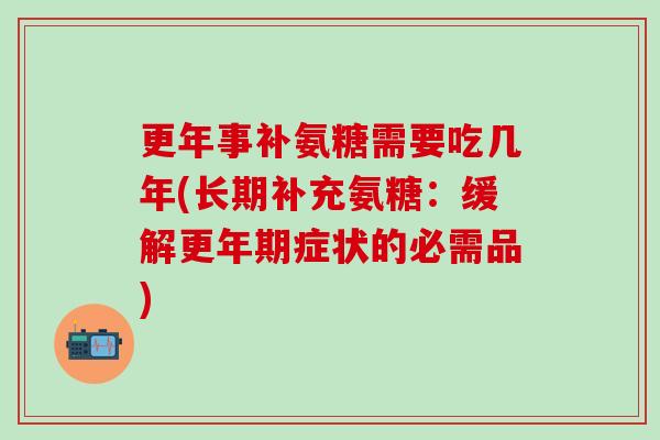 更年事补氨糖需要吃几年(长期补充氨糖：缓解更年期症状的必需品)