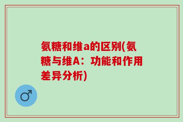 氨糖和维a的区别(氨糖与维A：功能和作用差异分析)