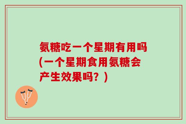 氨糖吃一个星期有用吗(一个星期食用氨糖会产生效果吗？)