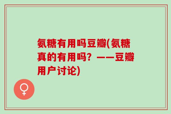 氨糖有用吗豆瓣(氨糖真的有用吗？——豆瓣用户讨论)