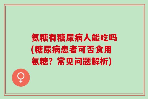 氨糖有糖尿病人能吃吗(糖尿病患者可否食用氨糖？常见问题解析)