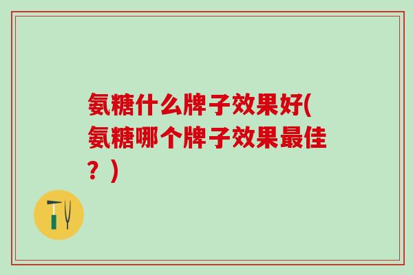氨糖什么牌子效果好(氨糖哪个牌子效果佳？)