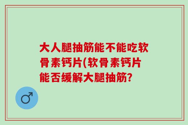 大人腿抽筋能不能吃软骨素钙片(软骨素钙片能否缓解大腿抽筋？