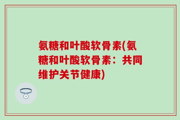 氨糖和叶酸软骨素(氨糖和叶酸软骨素：共同维护关节健康)
