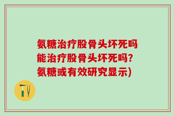 氨糖治疗股骨头坏死吗能治疗股骨头坏死吗？氨糖或有效研究显示)