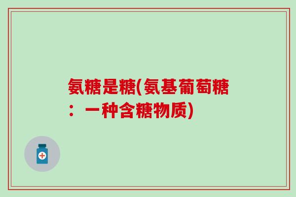 氨糖是糖(氨基葡萄糖：一种含糖物质)