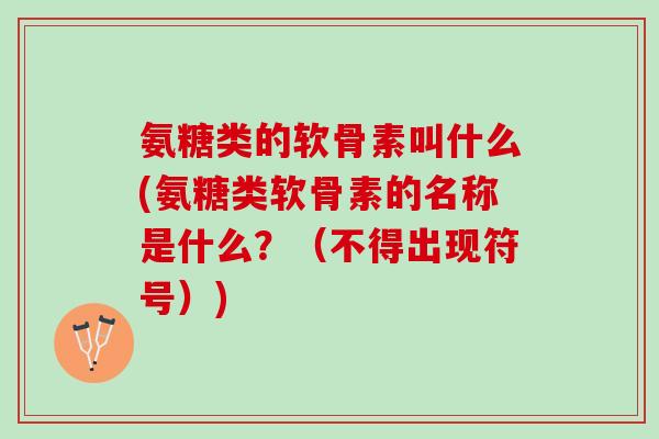 氨糖类的软骨素叫什么(氨糖类软骨素的名称是什么？（不得出现符号）)